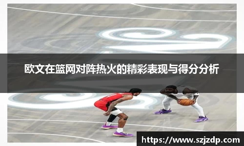 欧文在篮网对阵热火的精彩表现与得分分析